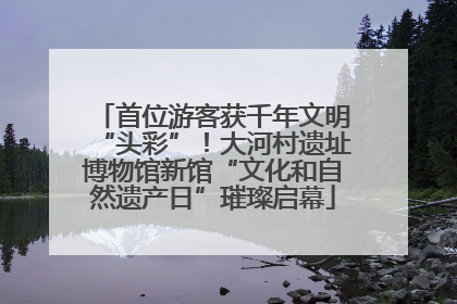 首位游客获千年文明“头彩”！大河村遗址博物馆新馆“文化和自然遗产日”璀璨启幕