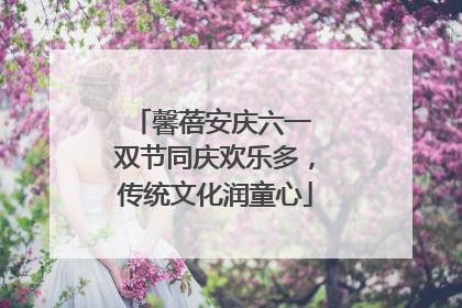 馨蓓安庆六一 双节同庆欢乐多，传统文化润童心