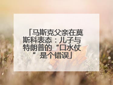 马斯克父亲在莫斯科表态：儿子与特朗普的“口水仗”是个错误