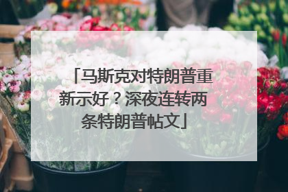马斯克对特朗普重新示好？深夜连转两条特朗普帖文