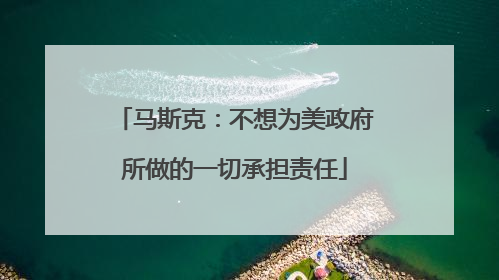 马斯克：不想为美政府所做的一切承担责任