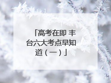 高考在即 丰台六大考点早知道（一）