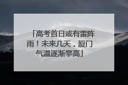 高考首日或有雷阵雨！未来几天，厦门气温逐渐攀高