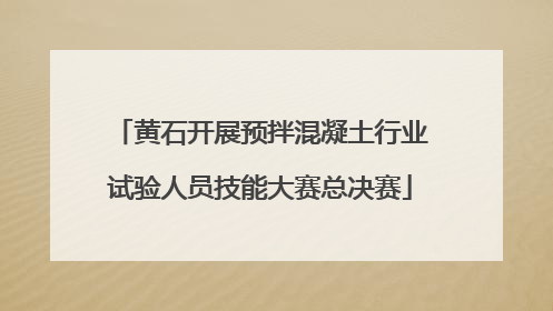 黄石开展预拌混凝土行业试验人员技能大赛总决赛