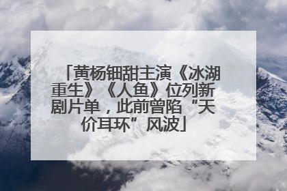黄杨钿甜主演《冰湖重生》《人鱼》位列新剧片单，此前曾陷“天价耳环”风波