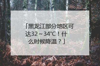 黑龙江部分地区可达32～34℃！什么时候降温？