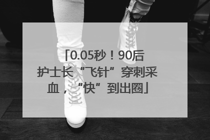 0.05秒！90后护士长“飞针”穿刺采血，“快”到出圈