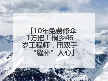 10年免费修伞1万把！桐乡46岁工程师，用双手“缝补”人心