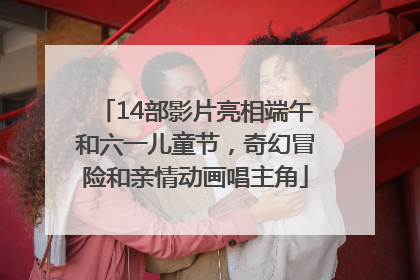 14部影片亮相端午和六一儿童节，奇幻冒险和亲情动画唱主角