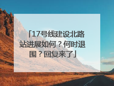 17号线建设北路站进展如何？何时退围？回复来了