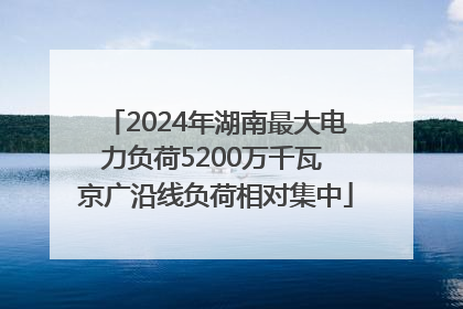 2024年湖南最大电力负荷5200万千瓦 京广沿线负荷相对集中