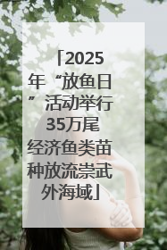 2025年“放鱼日”活动举行 35万尾经济鱼类苗种放流崇武外海域