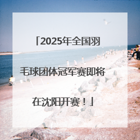 2025年全国羽毛球团体冠军赛即将在沈阳开赛！