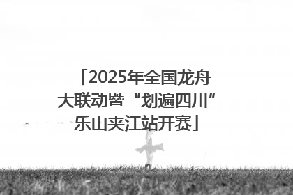 2025年全国龙舟大联动暨“划遍四川”乐山夹江站开赛