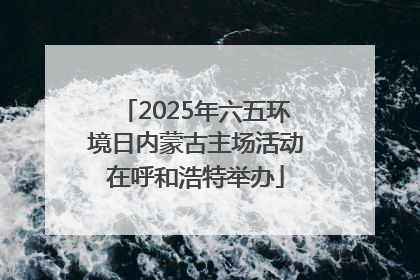 2025年六五环境日内蒙古主场活动在呼和浩特举办