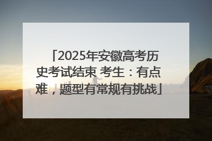 2025年安徽高考历史考试结束 考生：有点难，题型有常规有挑战