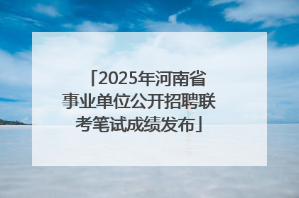 2025年河南省事业单位公开招聘联考笔试成绩发布