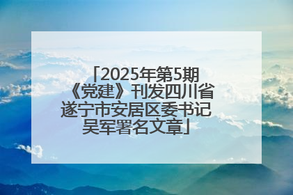 2025年第5期《党建》刊发四川省遂宁市安居区委书记吴军署名文章