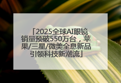 2025全球AI眼镜销量预破550万台，苹果/三星/微美全息新品引领科技新潮流
