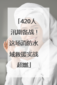 420人汛期备战！这场消防水域救援实战超燃