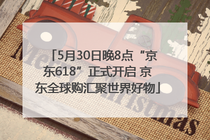 5月30日晚8点“京东618”正式开启 京东全球购汇聚世界好物