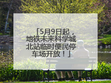 5月9日起，地铁未来科学城北站临时便民停车场开放！