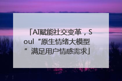 AI赋能社交变革，Soul“原生情绪大模型”满足用户情感需求